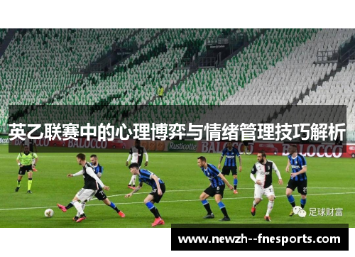 英乙联赛中的心理博弈与情绪管理技巧解析 英乙联赛中的心理博弈与情绪管理技巧解析