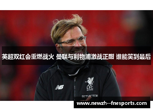 英超双红会重燃战火 曼联与利物浦激战正酣 谁能笑到最后