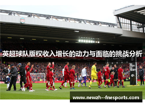 英超球队版权收入增长的动力与面临的挑战分析 英超球队版权收入增长的动力与面临的挑战分析