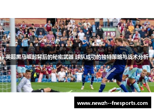 英超黑马崛起背后的秘密武器 球队成功的独特策略与战术分析 英超黑马崛起背后的秘密武器 球队成功的独特策略与战术分析