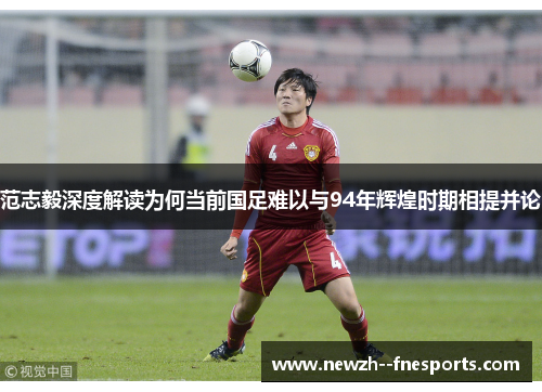 范志毅深度解读为何当前国足难以与94年辉煌时期相提并论