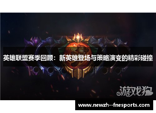 英雄联盟赛季回顾：新英雄登场与策略演变的精彩碰撞