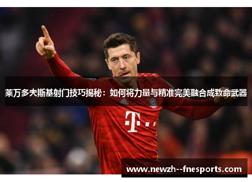 莱万多夫斯基射门技巧揭秘:如何将力量与精准完美融合成致命武器 莱万多夫斯基射门技巧揭秘:如何将力量与精准完美融合成致命武器