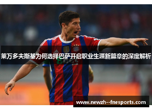 莱万多夫斯基为何选择巴萨开启职业生涯新篇章的深度解析 莱万多夫斯基为何选择巴萨开启职业生涯新篇章的深度解析