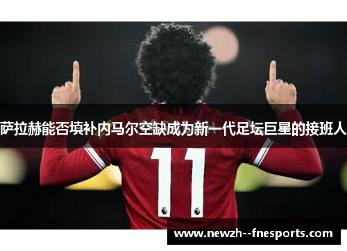 萨拉赫能否填补内马尔空缺成为新一代足坛巨星的接班人 萨拉赫能否填补内马尔空缺成为新一代足坛巨星的接班人