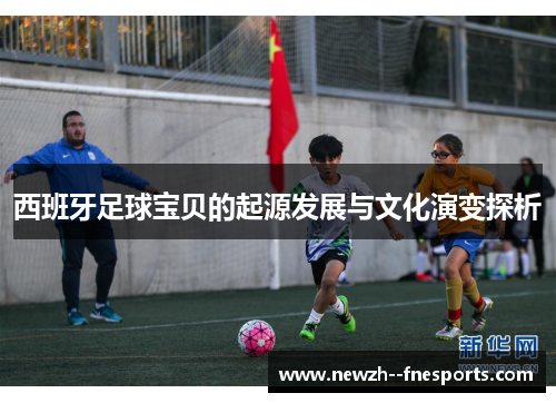 西班牙足球宝贝的起源发展与文化演变探析 西班牙足球宝贝的起源发展与文化演变探析