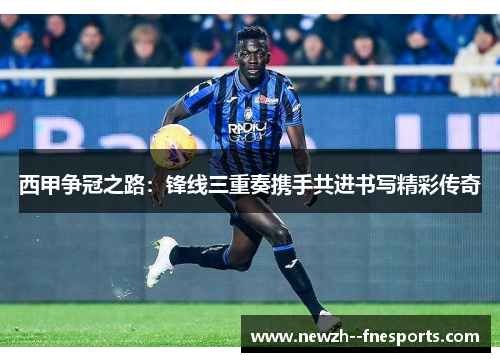 西甲争冠之路：锋线三重奏携手共进书写精彩传奇