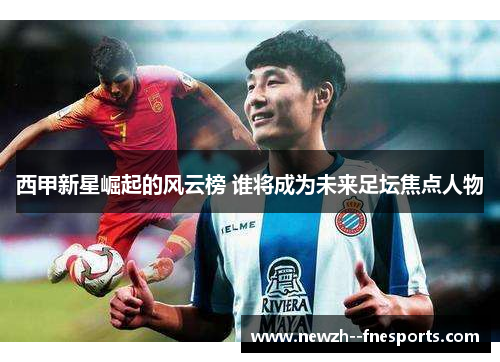 西甲新星崛起的风云榜 谁将成为未来足坛焦点人物