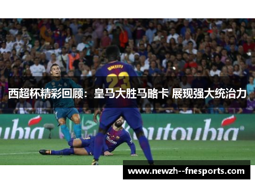 西超杯精彩回顾:皇马大胜马略卡 展现强大统治力 西超杯精彩回顾:皇马大胜马略卡 展现强大统治力