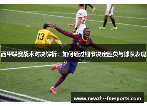西甲联赛战术对决解析:如何通过细节决定胜负与球队表现 西甲联赛战术对决解析:如何通过细节决定胜负与球队表现