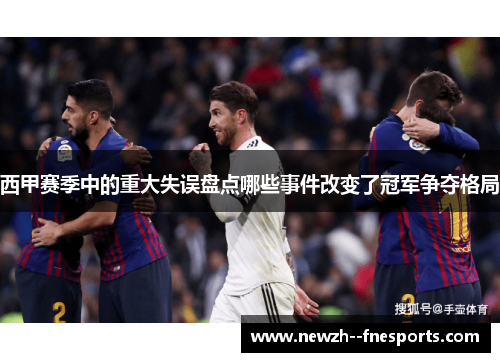 西甲赛季中的重大失误盘点哪些事件改变了冠军争夺格局