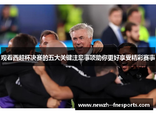 观看西超杯决赛的五大关键注意事项助你更好享受精彩赛事