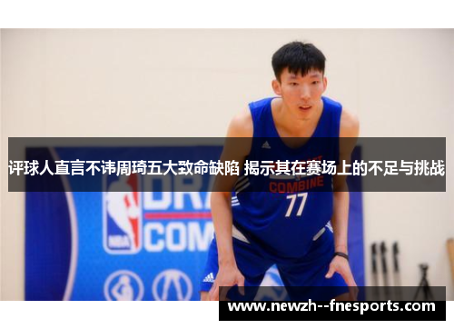 评球人直言不讳周琦五大致命缺陷 揭示其在赛场上的不足与挑战 评球人直言不讳周琦五大致命缺陷 揭示其在赛场上的不足与挑战