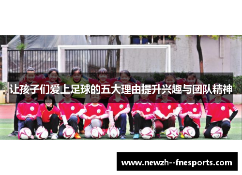 让孩子们爱上足球的五大理由提升兴趣与团队精神 让孩子们爱上足球的五大理由提升兴趣与团队精神