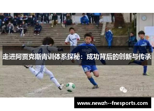 走进阿贾克斯青训体系探秘:成功背后的创新与传承 走进阿贾克斯青训体系探秘:成功背后的创新与传承