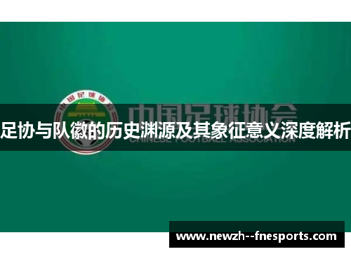 足协与队徽的历史渊源及其象征意义深度解析 足协与队徽的历史渊源及其象征意义深度解析