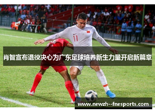 肖智宣布退役决心为广东足球培养新生力量开启新篇章 肖智宣布退役决心为广东足球培养新生力量开启新篇章