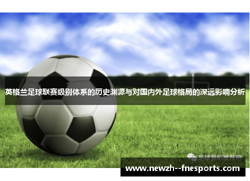 英格兰足球联赛级别体系的历史渊源与对国内外足球格局的深远影响分析 英格兰足球联赛级别体系的历史渊源与对国内外足球格局的深远影响分析