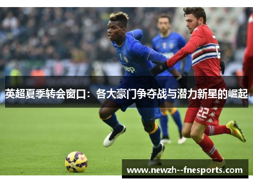 英超夏季转会窗口:各大豪门争夺战与潜力新星的崛起 英超夏季转会窗口:各大豪门争夺战与潜力新星的崛起