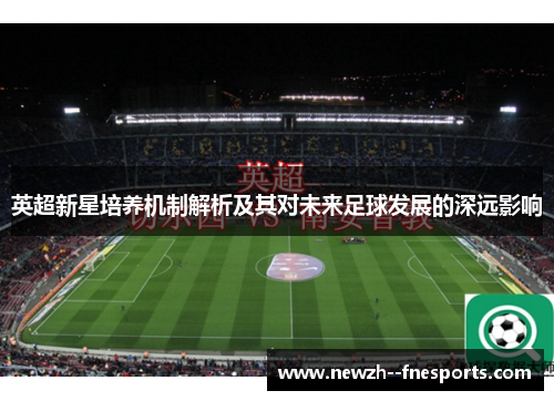 英超新星培养机制解析及其对未来足球发展的深远影响 英超新星培养机制解析及其对未来足球发展的深远影响