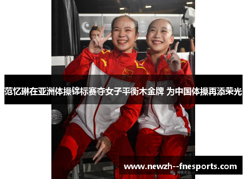 范忆琳在亚洲体操锦标赛夺女子平衡木金牌 为中国体操再添荣光 范忆琳在亚洲体操锦标赛夺女子平衡木金牌 为中国体操再添荣光