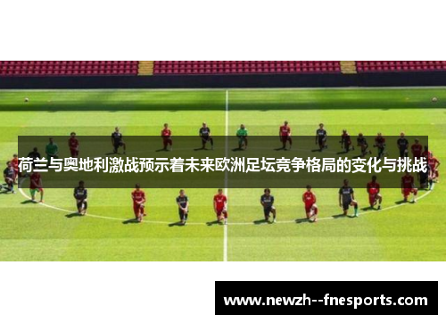 荷兰与奥地利激战预示着未来欧洲足坛竞争格局的变化与挑战 荷兰与奥地利激战预示着未来欧洲足坛竞争格局的变化与挑战