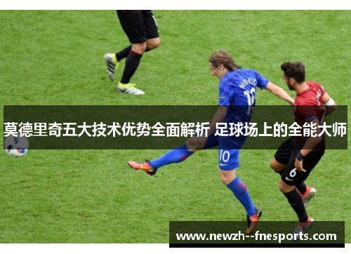 莫德里奇五大技术优势全面解析 足球场上的全能大师 莫德里奇五大技术优势全面解析 足球场上的全能大师