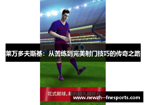 莱万多夫斯基:从苦练到完美射门技巧的传奇之路 莱万多夫斯基:从苦练到完美射门技巧的传奇之路