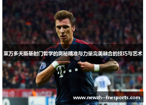 莱万多夫斯基射门哲学的奥秘精准与力量完美融合的技巧与艺术 莱万多夫斯基射门哲学的奥秘精准与力量完美融合的技巧与艺术
