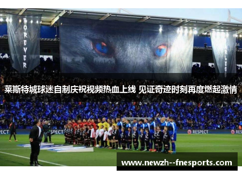 莱斯特城球迷自制庆祝视频热血上线 见证奇迹时刻再度燃起激情