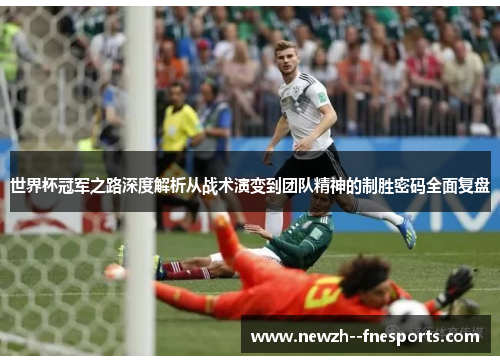 世界杯冠军之路深度解析从战术演变到团队精神的制胜密码全面复盘 世界杯冠军之路深度解析从战术演变到团队精神的制胜密码全面复盘