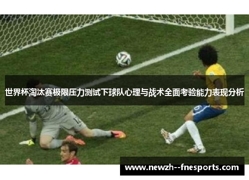 世界杯淘汰赛极限压力测试下球队心理与战术全面考验能力表现分析 世界杯淘汰赛极限压力测试下球队心理与战术全面考验能力表现分析