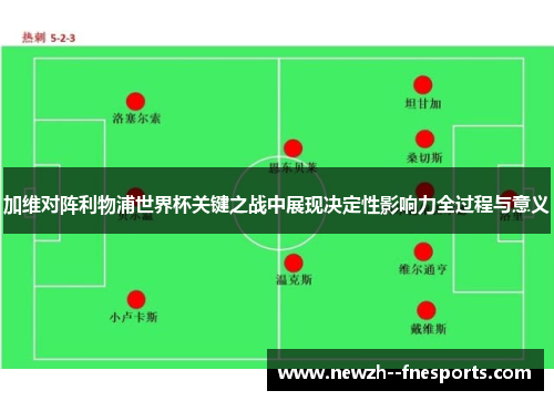 加维对阵利物浦世界杯关键之战中展现决定性影响力全过程与意义