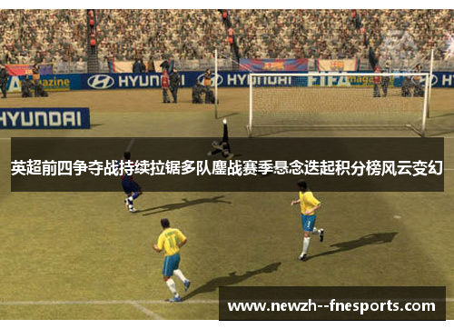 英超前四争夺战持续拉锯多队鏖战赛季悬念迭起积分榜风云变幻 英超前四争夺战持续拉锯多队鏖战赛季悬念迭起积分榜风云变幻