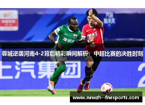 蓉城逆袭河南4-2背后精彩瞬间解析:中超比赛的决胜时刻 蓉城逆袭河南4-2背后精彩瞬间解析:中超比赛的决胜时刻
