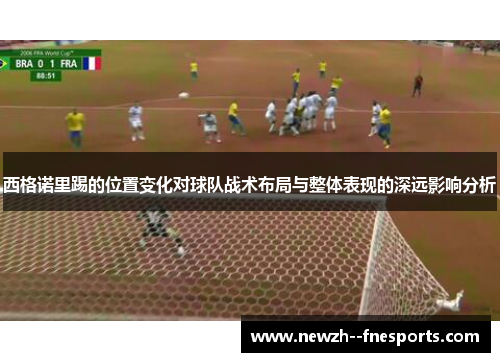 西格诺里踢的位置变化对球队战术布局与整体表现的深远影响分析 西格诺里踢的位置变化对球队战术布局与整体表现的深远影响分析