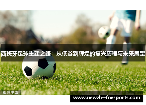 西班牙足球重建之路:从低谷到辉煌的复兴历程与未来展望 西班牙足球重建之路:从低谷到辉煌的复兴历程与未来展望