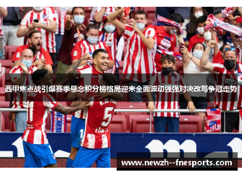 西甲焦点战引爆赛季悬念积分榜格局迎来全面波动强强对决改写争冠走势 西甲焦点战引爆赛季悬念积分榜格局迎来全面波动强强对决改写争冠走势
