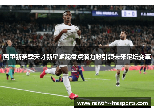 西甲新赛季天才新星崛起盘点潜力股引领未来足坛变革 西甲新赛季天才新星崛起盘点潜力股引领未来足坛变革