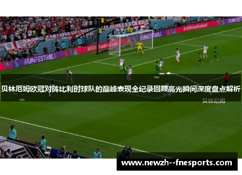 贝林厄姆欧冠对阵比利时球队的巅峰表现全纪录回顾高光瞬间深度盘点解析 贝林厄姆欧冠对阵比利时球队的巅峰表现全纪录回顾高光瞬间深度盘点解析