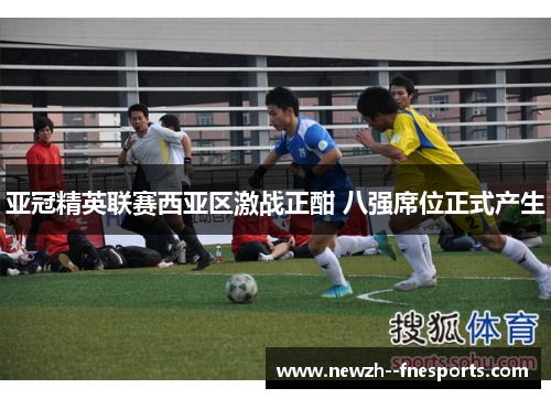 亚冠精英联赛西亚区激战正酣 八强席位正式产生 亚冠精英联赛西亚区激战正酣 八强席位正式产生