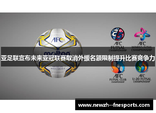 亚足联宣布未来亚冠联赛取消外援名额限制提升比赛竞争力 亚足联宣布未来亚冠联赛取消外援名额限制提升比赛竞争力