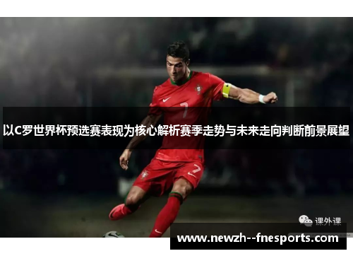 以C罗世界杯预选赛表现为核心解析赛季走势与未来走向判断前景展望 以C罗世界杯预选赛表现为核心解析赛季走势与未来走向判断前景展望