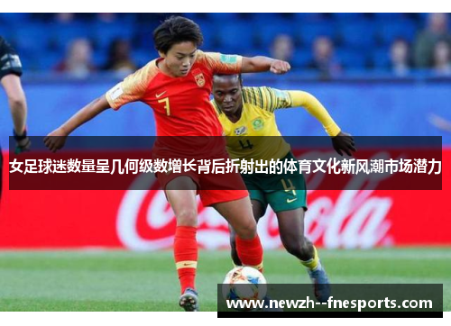 女足球迷数量呈几何级数增长背后折射出的体育文化新风潮市场潜力 女足球迷数量呈几何级数增长背后折射出的体育文化新风潮市场潜力