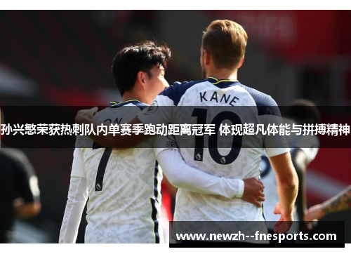 孙兴慜荣获热刺队内单赛季跑动距离冠军 体现超凡体能与拼搏精神