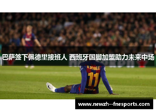 巴萨签下佩德里接班人 西班牙国脚加盟助力未来中场 巴萨签下佩德里接班人 西班牙国脚加盟助力未来中场