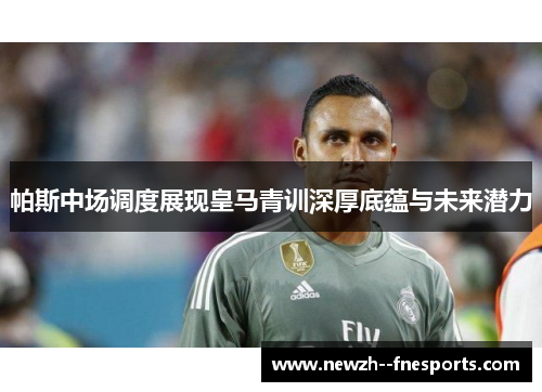 帕斯中场调度展现皇马青训深厚底蕴与未来潜力