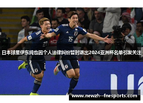 日本球星伊东纯也因个人法律纠纷暂时退出2024亚洲杯名单引发关注 日本球星伊东纯也因个人法律纠纷暂时退出2024亚洲杯名单引发关注