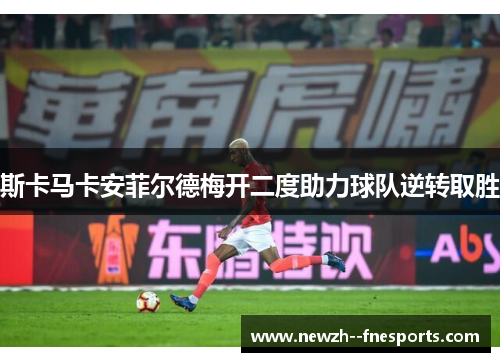 斯卡马卡安菲尔德梅开二度助力球队逆转取胜 斯卡马卡安菲尔德梅开二度助力球队逆转取胜