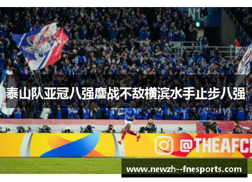泰山队亚冠八强鏖战不敌横滨水手止步八强 泰山队亚冠八强鏖战不敌横滨水手止步八强